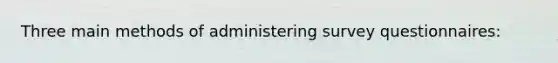 Three main methods of administering survey questionnaires: