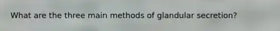 What are the three main methods of glandular secretion?