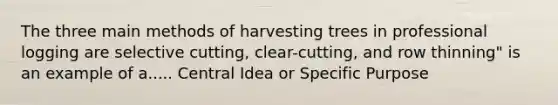 The three main methods of harvesting trees in professional logging are selective cutting, clear-cutting, and row thinning" is an example of a..... Central Idea or Specific Purpose