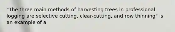 "The three main methods of harvesting trees in professional logging are selective cutting, clear-cutting, and row thinning" is an example of a