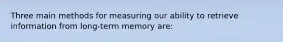 Three main methods for measuring our ability to retrieve information from long-term memory are: