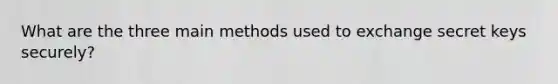 What are the three main methods used to exchange secret keys securely?