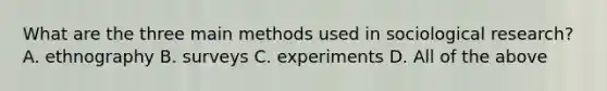 What are the three main methods used in sociological research? A. ethnography B. surveys C. experiments D. All of the above