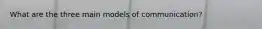 What are the three main models of communication?