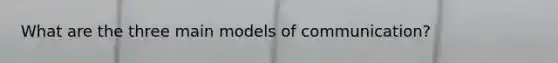 What are the three main models of communication?