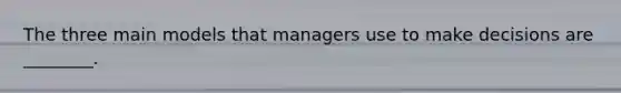 The three main models that managers use to make decisions are ________.