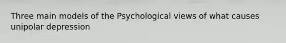 Three main models of the Psychological views of what causes unipolar depression