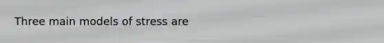 Three main models of stress are