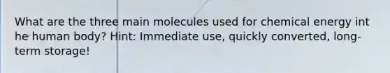 What are the three main molecules used for chemical energy int he human body? Hint: Immediate use, quickly converted, long-term storage!