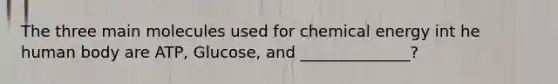 The three main molecules used for chemical energy int he human body are ATP, Glucose, and ______________?