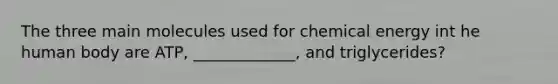 The three main molecules used for chemical energy int he human body are ATP, _____________, and triglycerides?