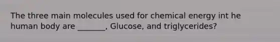 The three main molecules used for chemical energy int he human body are _______, Glucose, and triglycerides?