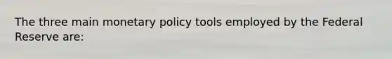 The three main monetary policy tools employed by the Federal Reserve are: