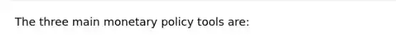 The three main monetary policy tools are: