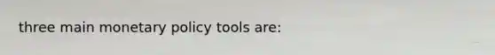 three main monetary policy tools are: