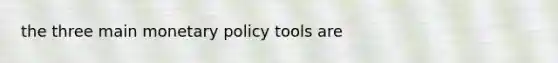 the three main monetary policy tools are