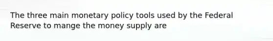 The three main monetary policy tools used by the Federal Reserve to mange the money supply are