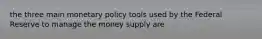 the three main monetary policy tools used by the Federal Reserve to manage the money supply are