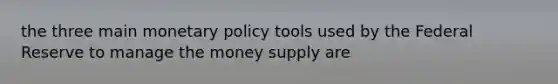 the three main <a href='https://www.questionai.com/knowledge/kEE0G7Llsx-monetary-policy' class='anchor-knowledge'>monetary policy</a> tools used by the Federal Reserve to manage the money supply are