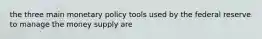 the three main monetary policy tools used by the federal reserve to manage the money supply are