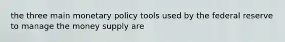 the three main <a href='https://www.questionai.com/knowledge/kEE0G7Llsx-monetary-policy' class='anchor-knowledge'>monetary policy</a> tools used by the federal reserve to manage the money supply are