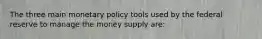 The three main monetary policy tools used by the federal reserve to manage the money supply are: