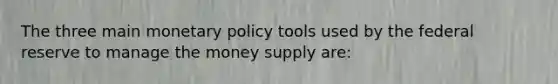 The three main <a href='https://www.questionai.com/knowledge/kEE0G7Llsx-monetary-policy' class='anchor-knowledge'>monetary policy</a> tools used by the federal reserve to manage the money supply are: