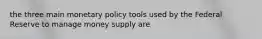 the three main monetary policy tools used by the Federal Reserve to manage money supply are