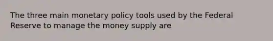 The three main <a href='https://www.questionai.com/knowledge/kEE0G7Llsx-monetary-policy' class='anchor-knowledge'>monetary policy</a> tools used by the Federal Reserve to manage the money supply are