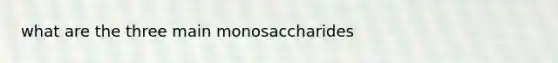 what are the three main monosaccharides