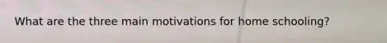 What are the three main motivations for home schooling?