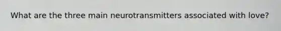 What are the three main neurotransmitters associated with love?