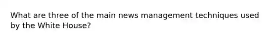 What are three of the main news management techniques used by the White House?