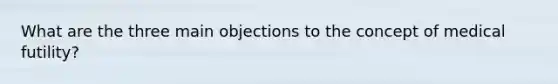 What are the three main objections to the concept of medical futility?