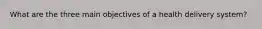 What are the three main objectives of a health delivery system?