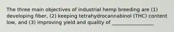 The three main objectives of industrial hemp breeding are (1) developing fiber, (2) keeping tetrahydrocannabinol (THC) content low, and (3) improving yield and quality of _________________