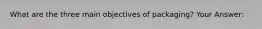 What are the three main objectives of packaging? Your Answer: