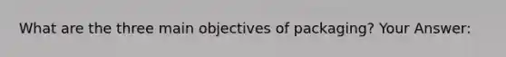 What are the three main objectives of packaging? Your Answer: