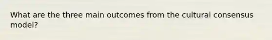 What are the three main outcomes from the cultural consensus model?