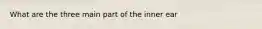 What are the three main part of the inner ear