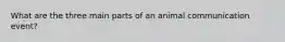 What are the three main parts of an animal communication event?