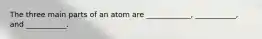 The three main parts of an atom are ____________, ___________, and ___________.