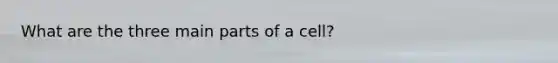 What are the three main parts of a cell?