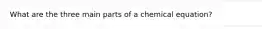 What are the three main parts of a chemical equation?
