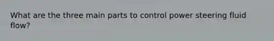 What are the three main parts to control power steering fluid flow?