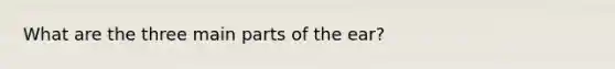 What are the three main parts of the ear?