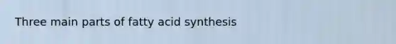 Three main parts of fatty acid synthesis