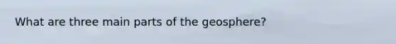 What are three main parts of the geosphere?