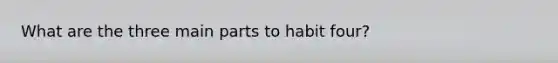 What are the three main parts to habit four?