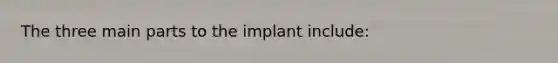 The three main parts to the implant include: